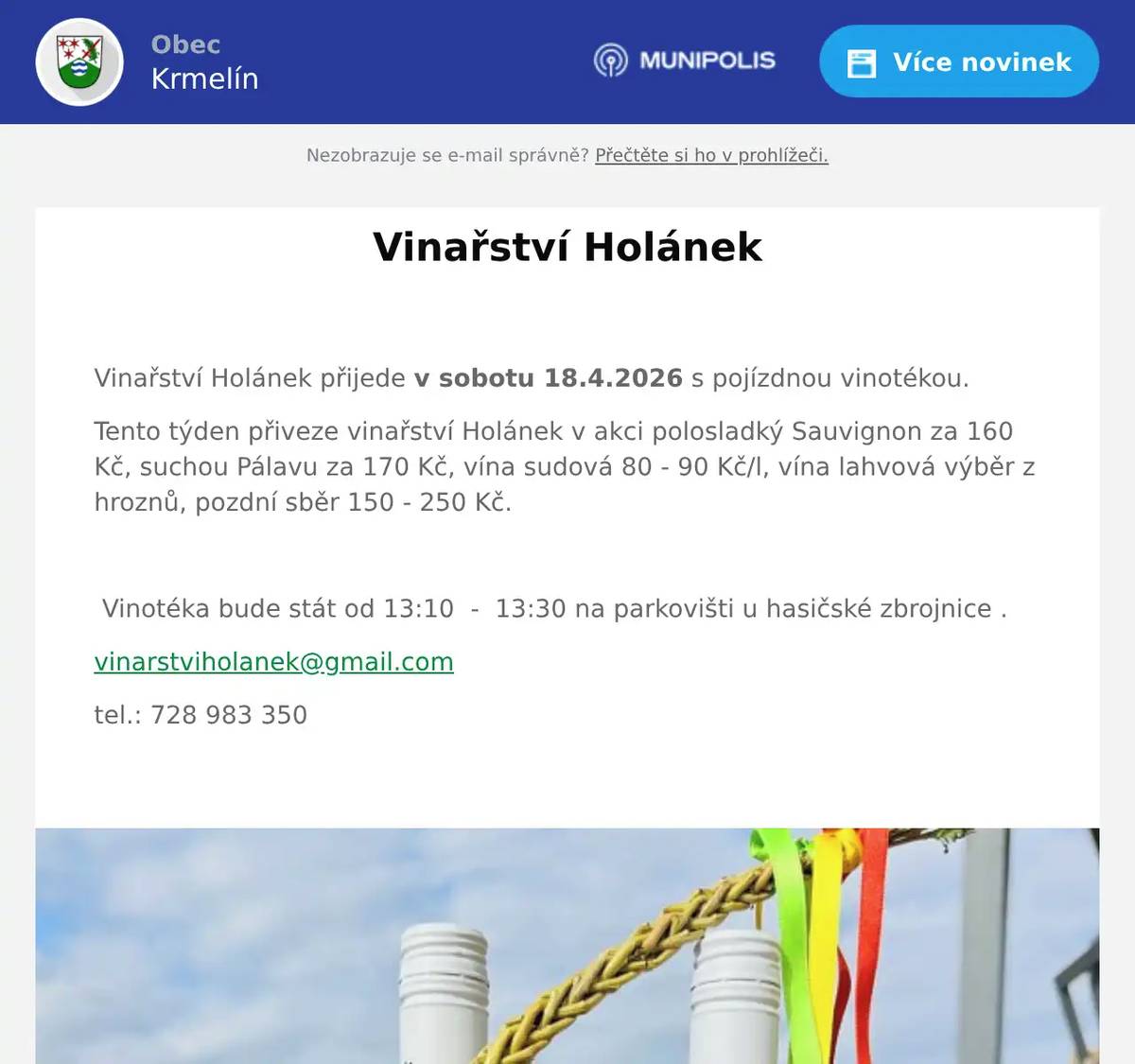  Vinařství Holánek přijede v sobotu 18.4.2026 s pojízdnou vinotékou. Tento týden přiveze vinařství Holánek v akci polosladký Sauvignon za 160 Kč, suchou Pálavu za 170 Kč, vína sudová 80 - 90 Kč/l, vína lahvová výběr z hroznů, pozdní sběr 150 - 250 Kč.    Vinotéka bude stát od 13:10  -  13:30 na parkovišti u hasičské zbrojnice . vinarstviholanek@gmail.com tel.: 728 983 350