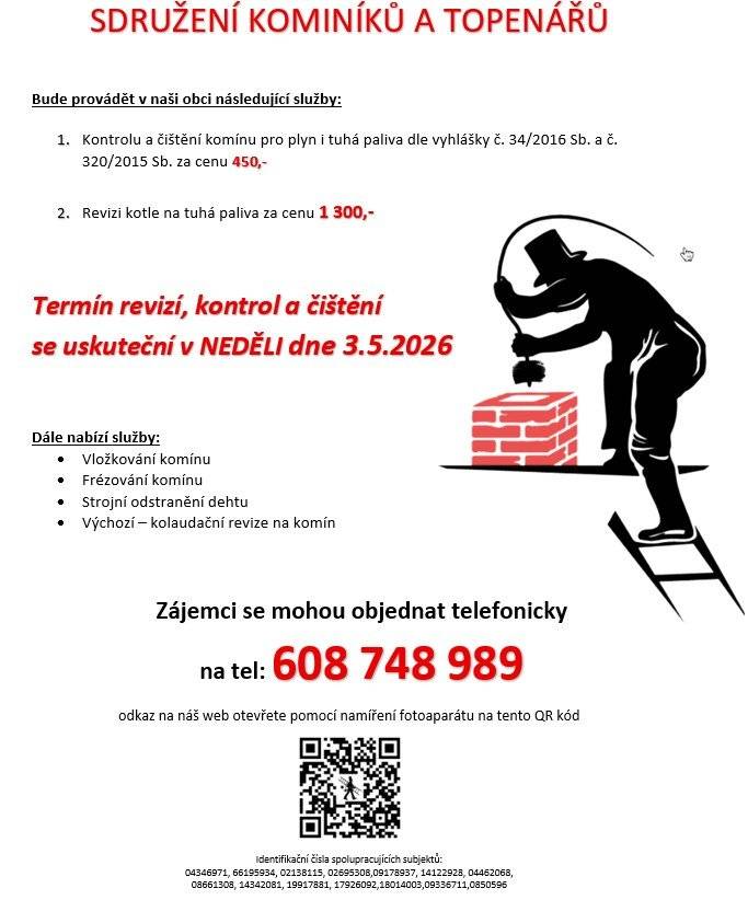 Sdružení kominíků a topenářů bude provádět v naší obci v NEDĚLI dne 3.5. požadované kontroly a čištění komínů pro plyn i tuhá paliva dle zákonu č. 34/2016 Sb. za následující ceny: - Čištění komínů: 450 Kč - Revize kotlů na tuhá paliva: 1.300 Kč Dále nabízí levné vložkování a frézování komínů, výchozí-kolaudační revize. Zájemci se mohou objednat telefonicky na telefonním čísle: 608 748 989.