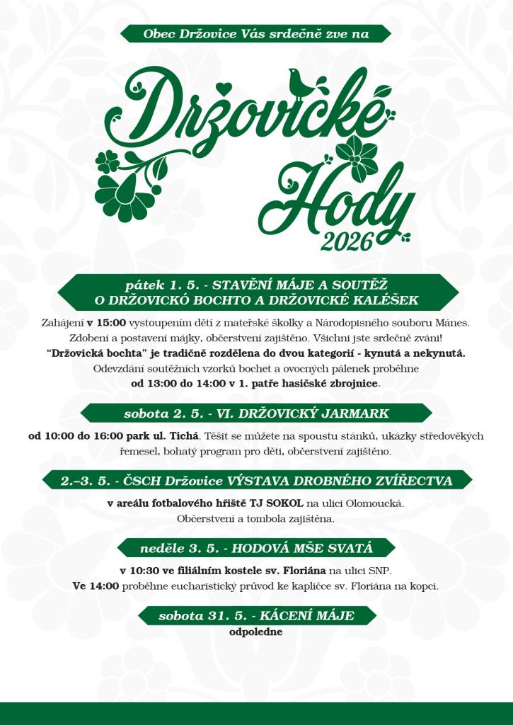 Obec Držovice Vás srdečně zve na Držovické Hody.  1.5.2026 Stavění Máje a soutěž O Držovickó bochtu a Držovické kaléšek  2.5.2026 VI.Držovický Jarmark  2.-3.5.2026 ČSCH Držovice - Výstava  drobného zvířectva  3.5.2026 Hodová mše svatá  31.5.2026 Kácení Máje