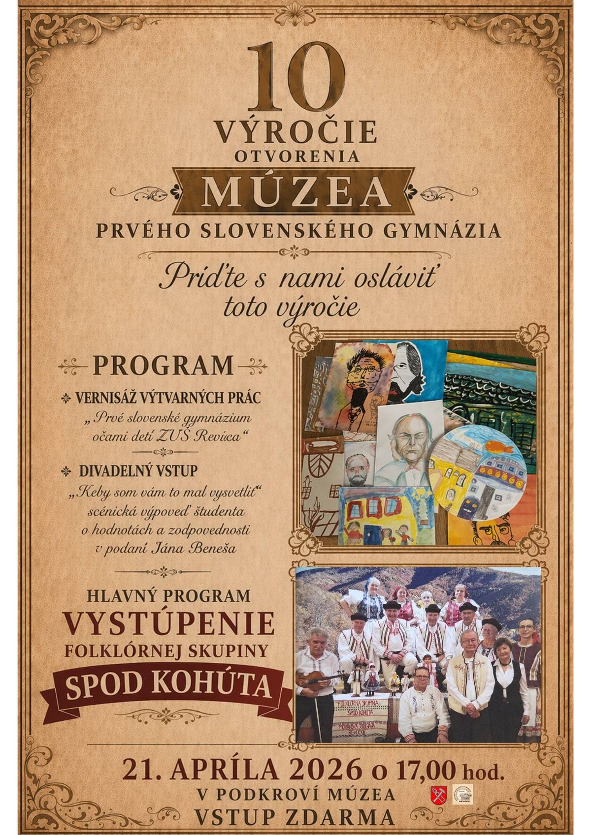 Múzeum Prvého slovenského gymnázia si v tomto roku pripomína významný míľnik – 10. výročie svojho fungovania ako samostatnej príspevkovej organizácie mesta. Ako múzejné zariadenie bolo uvedené do prevádzky v roku 2016 a za uplynulé desaťročie sa stalo dôležitým kultúrnym a vzdelávacím centrom regiónu, ktoré systematicky pripomína hodnoty vzdelanosti, identity a historickej pamäte. Pri tejto príležitosti vás srdečne pozývame na slávnostné podujatie, ktoré sa uskutoční 21. apríla 2026 o 17.00 hod. v podkroví múzea. Pripravili sme pre vás program, ktorý prepája minulosť so súčasnosťou: – vernisáž výtvarných prác detí ZUŠ Revúca, ktoré ponúkajú pohľad na gymnázium očami najmladšej generácie, – divadelný vstup – scénickú výpoveď študenta o hodnotách a zodpovednosti v podaní Jána T. Beneša, – a vystúpenie folklórnej skupiny Spod Kohúta, ktorá prostredníctvom svojej hudby a spevu priblíži tradície regiónu a vytvorí živú a autentickú atmosféru. Oslava výročia nie je len pripomenutím histórie, ale aj pozvaním zamyslieť sa nad tým, aké miesto má kultúra, vzdelanie a tradícia v našej súčasnosti. Vstup je voľný. Tešíme sa na spoločné stretnutie pri príležitosti tohto významného jubilea. Kolektív Múzea PSG