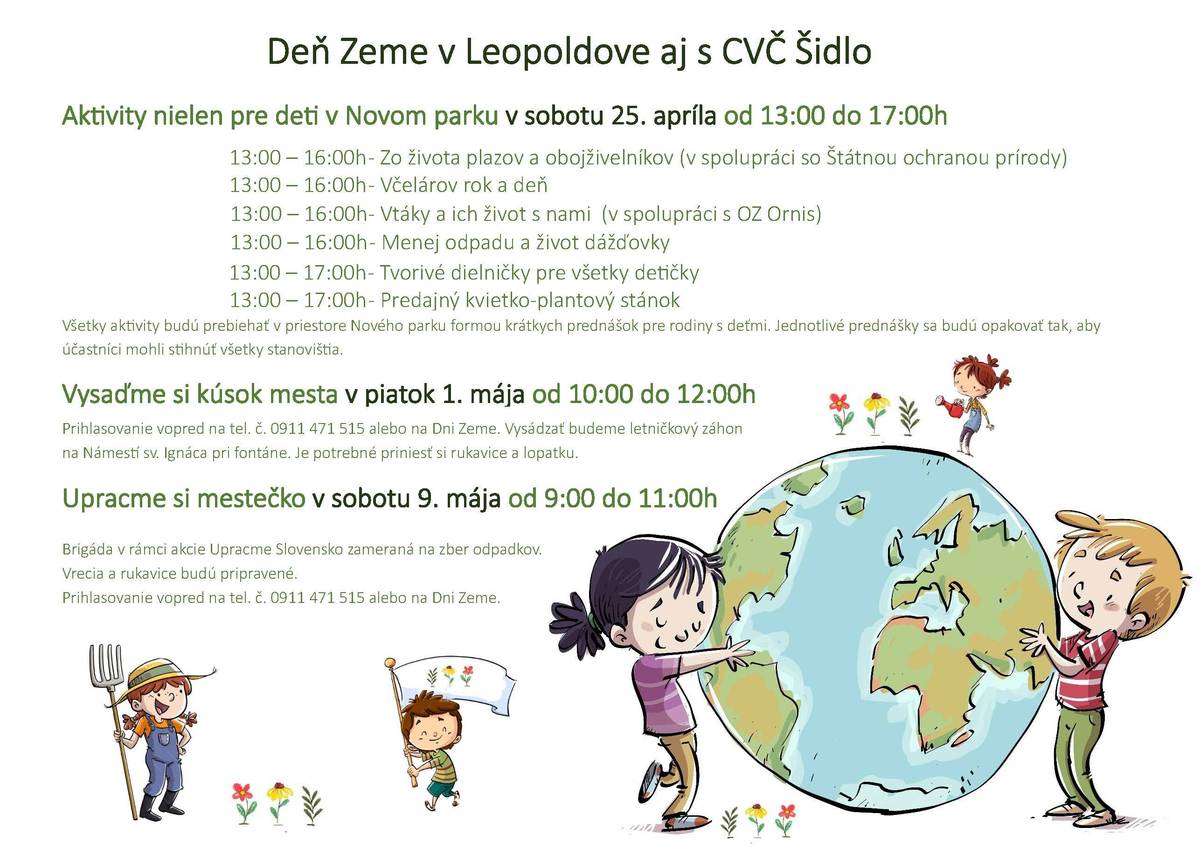 🙂Aktivity nielen pre deti v Novom parku v sobotu 25. apríla od 13:00 do 17:00h v. ✅13:00 – 16:00h - Zo života plazov a obojživelníkov (v spolupráci so Štátnou ochranou prírody) ✅13:00 – 16:00h - Včelárov rok a deň ✅13:00 – 16:00h - Vtáky a ich život s nami (v spolupráci s OZ Ornis) ✅13:00 – 16:00h - Menej odpadu a život dážďovky ✅13:00 – 17:00h - Tvorivé dielničky pre všetky detičky ✅13:00 – 17:00h - Predajný kvietko-plantový stánok ➡️Všetky aktivity budú prebiehať v priestore Nového parku formou krátkych prednášok pre rodiny s deťmi. Jednotlivé prednášky sa budú opakovať tak, aby účastníci mohli stihnúť všetky stanovištia. ✅Vysaďme si kúsok mesta v piatok 1. mája od 10:00 do 12:00h Prihlasovanie vopred na tel. č. 0911 471 515 alebo na Dni Zeme. Vysádzať budeme letničkový záhon na Námestí sv. Ignáca pri fontáne. Je potrebné priniesť si rukavice a lopatku. ✅Upracme si mestečko v sobotu 9. mája od 9:00 do 11:00h Brigáda v rámci akcie Upracme Slovensko zameraná na zber odpadkov. Vrecia a rukavice budú pripravené. Prihlasovanie vopred na tel. č. 0911 471 515 alebo na Dni Zeme.