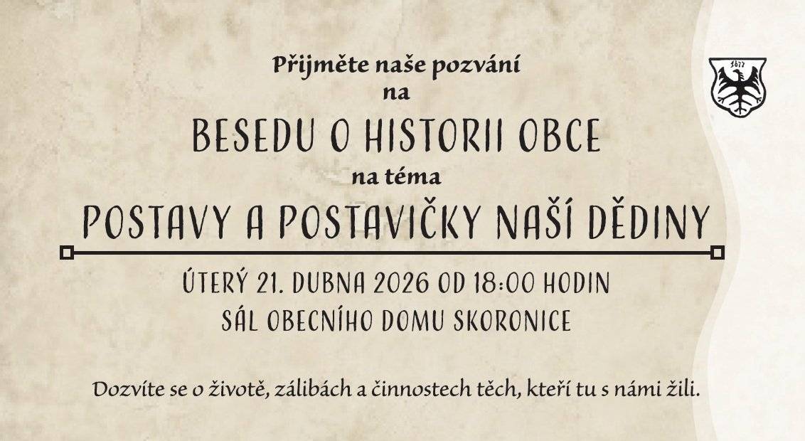 Kulturní a vlastivědné sdružení Skoronice srdečně zve všechny občany na další tematickou besedu ze seriálu besed o historii obce na téma "Postavy a postavičky naší dědiny", která se uskuteční v úterý 21. dubna 2026 od 18:00 hod. v sále Obecního domu. Dozvíte se spoustu zajímavostí o životě, zálibách a činnostech těch, kteří tu s námi žili. Bude připravena také malá výstavka dobových fotografií, stejnokrojů a zástěr. V doprovodném programu účinkují Petra Přibilová, Irena Vavříková a Teodor Šťastný. Vstup zdarma. Na setkání se těší pořadatelé.