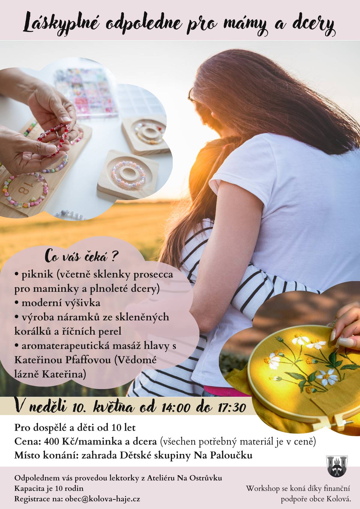 Zveme Vás na společné, klidné a tvořivé odpoledne plné sdílení a radosti. Přijďte si užít čas jen pro sebe a svou dceru, zpomalit a vytvořit něco krásného. Co vás čeká? - piknik (včetně sklenky prosecca pro maminky a plnoleté dcery) - moderní výšivka - výroba náramků ze skleněných korálků a říčních perel - aromaterapeutická masáž hlavy s Kateřinou Pfaffovou (Vědomé lázně Kateřina) Kdy: v neděli 10. května od 14:00 do 17:30 hodin Pro koho: dospělé a děti od 10 let Cena: 400 Kč / maminka a dcera (veškerý materiál v ceně) Místo: zahrada Dětské skupiny Na Paloučku Kapacita: 10 rodin Odpolednem vás provedou lektorky z Ateliéru Na Ostrůvku. Své místo si prosím rezervujte na e-mailu: obec@kolova-haje.cz