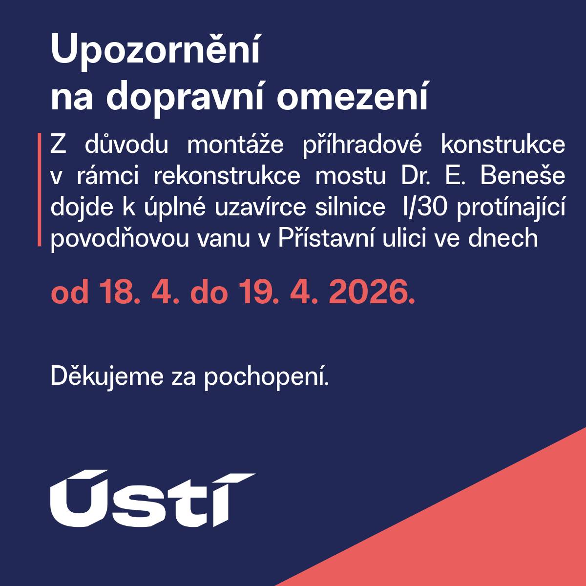 Z důvodu montáže příhradové konstrukce v rámci rekonstrukce mostu Dr. E. Beneše dojde k úplné uzavírce silnice I/30 protínající povodňovou vanu v Přístavní ulici ve dnech od 18. 4. do 19. 4. 2026. Děkujeme za pochopení.