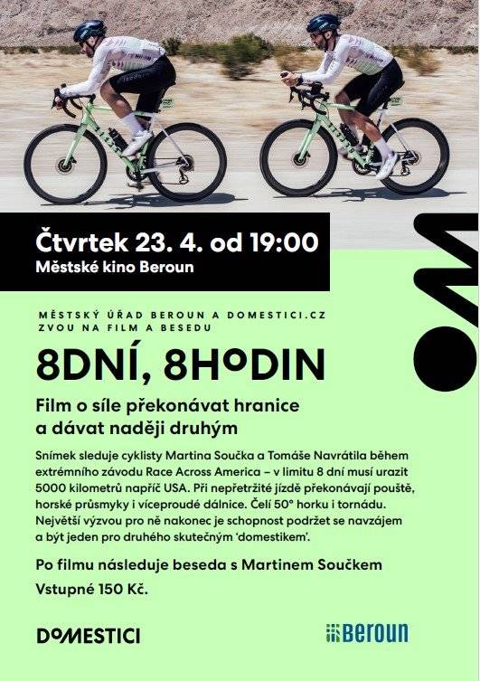 Vážení občané,  rádi bychom Vás pozvali na  film 8 dní, 8 hodin - Je to skutečný příběh o cestě napříč Amerikou, která nebyla jen sportovní výzvou, ale i poselstvím pro druhé.  Po projekci proběhne také krátká beseda s Martinem Součkem a jeho hosty.Snímek sleduje cyklisty Martina Součka a Tomáše Navrátila během extrémního závodu Race Across America – v limitu 8 dní musí urazit 5000 kilometrů napříč USA. Při nepřetržité jízdě překonávají pouště,horské průsmyky i víceproudé dálnice. Čelí 50° horku i tornádu.Největší výzvou pro ně nakonec je schopnost podržet se navzájema být jeden pro druhého skutečným ‘domestikem’. Městské kino Beroun 23.4.2026 od 19:00 hod.  Po filmu následuje beseda s Martinem Součkem.  Vstupné 150,- Kč