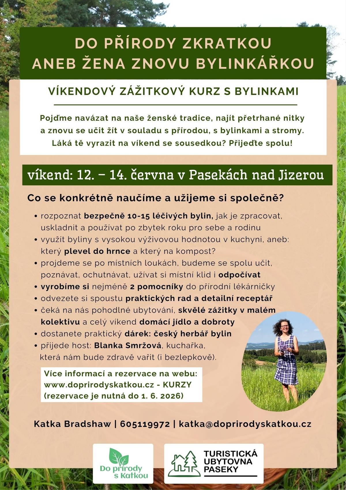 Touláte se po zdejších krásných květnatých loukách a váháte, co vám roste pod nohama za přírodní poklady? Bylinkářka Katka Bradshaw už pátým rokem jezdí k nám do Pasek a pořádá tu oblíbené bylinkové víkendové kurzy. Naučí vás bezpečně a do hloubky poznat 10 - 15 bylinek, které hned můžete využít pro sebe a zdraví své rodiny. Navíc si vyrobíte 2 přírodní pomocníky, dostanete krásný český herbář, odpočinete si a ochutnáte výborné bezlepkové pokrmy občas dokonce doplněné zelenými bylinkami. Letos je letní kurz zase v červnu (12. - 14. června) a pokračování pak na podzim (2. - 4. října), kdy se účastnice učí i výrobu domácích bylinných mastí a likérů. Počet míst je omezený, rezervace nutná. Více info a přihlášky u Katky. tel: 605119972, www.doprirodyskatkou.cz Srdečně zve bylinkářka Katka.