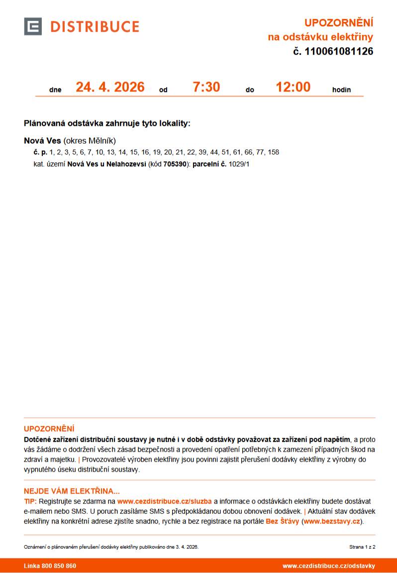 Plánovaná odstávka zahrnuje tyto lokality: Nová Ves (okres Mělník) č. p. 1, 2, 3, 5, 6, 7, 10, 13, 14, 15, 16, 19, 20, 21, 22, 39, 44, 51, 61, 66, 77, 158 kat. území Nová Ves u Nelahozevsi (kód 705390): parcelní č. 1029/1  Nová Ves (okres Mělník) - část obce Nové Ouholice č. p. 3, 4, 5, 6, 8, 10, 13-17, 19, 29, 40, 84 Detaily viz příloha.