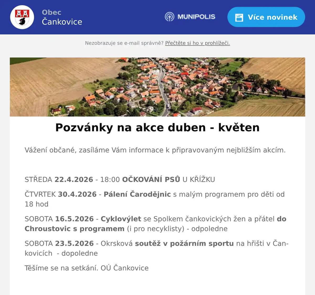 Vážení občané, zasíláme Vám informace k připravovaným nejbližším akcím.  STŘEDA 22.4.2026 - 18:00 OČKOVÁNÍ PSŮ U KŘÍŽKU ČTVRTEK 30.4.2026 - Pálení Čarodějnic s malým programem pro děti od 18 hod SOBOTA 16.5.2026 - Cyklovýlet se Spolkem čankovických žen a přátel do Chroustovic s programem (i pro necyklisty) - odpoledne SOBOTA 23.5.2026 - Okrsková soutěž v požárním sportu na hřišti v Čankovicích  - dopoledne Těšíme se na setkání. OÚ Čankovice 