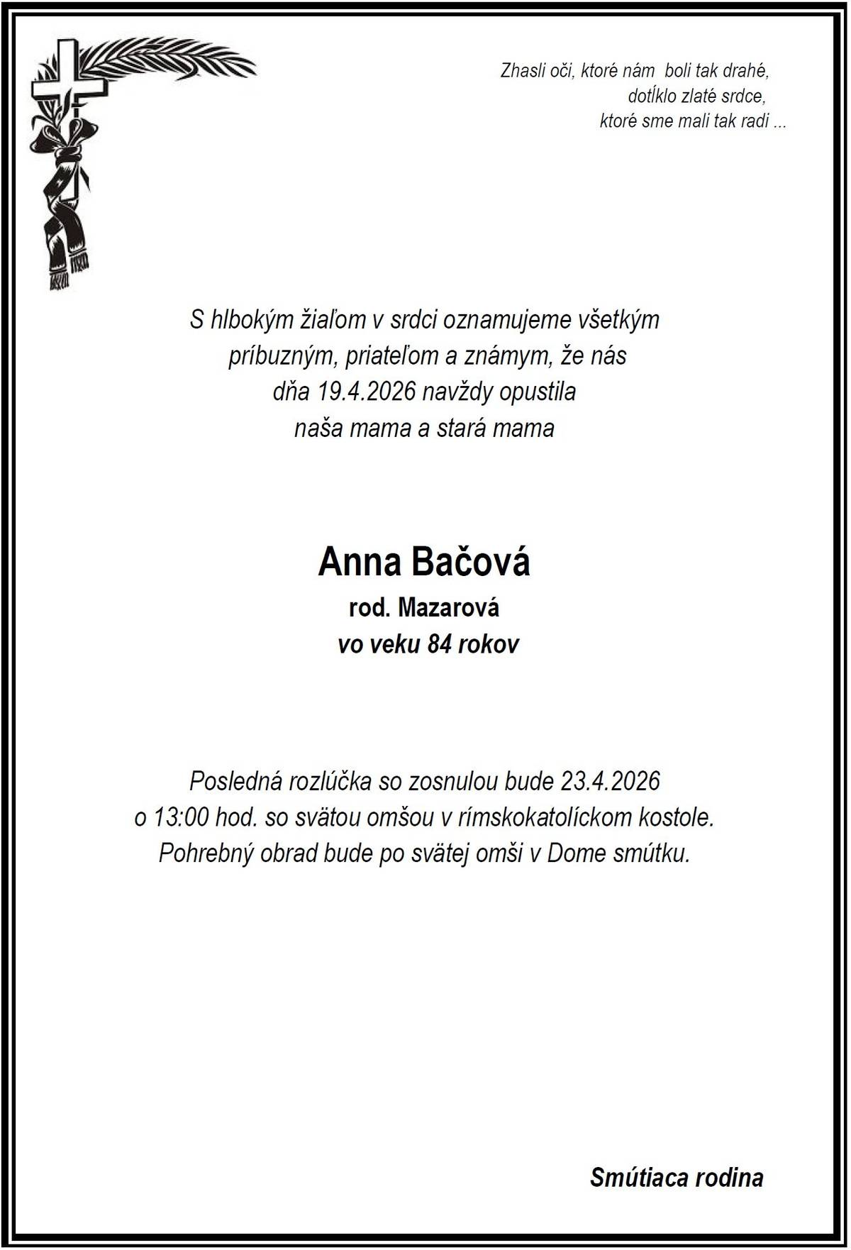 Vo veku 84 rokov nás dňa 19.04.2026 navždy opustila pani Anna Bačová rod. Mazarová. Posledná rozlúčka so zosnulou bude štvrtok 23.04.2026 o 13:00 hod. so svätou omšou v rímskokatolíckom kostole. Pohrebný obrad bude po svätej omši v Dome smútku.  Česť jej pamiatke.