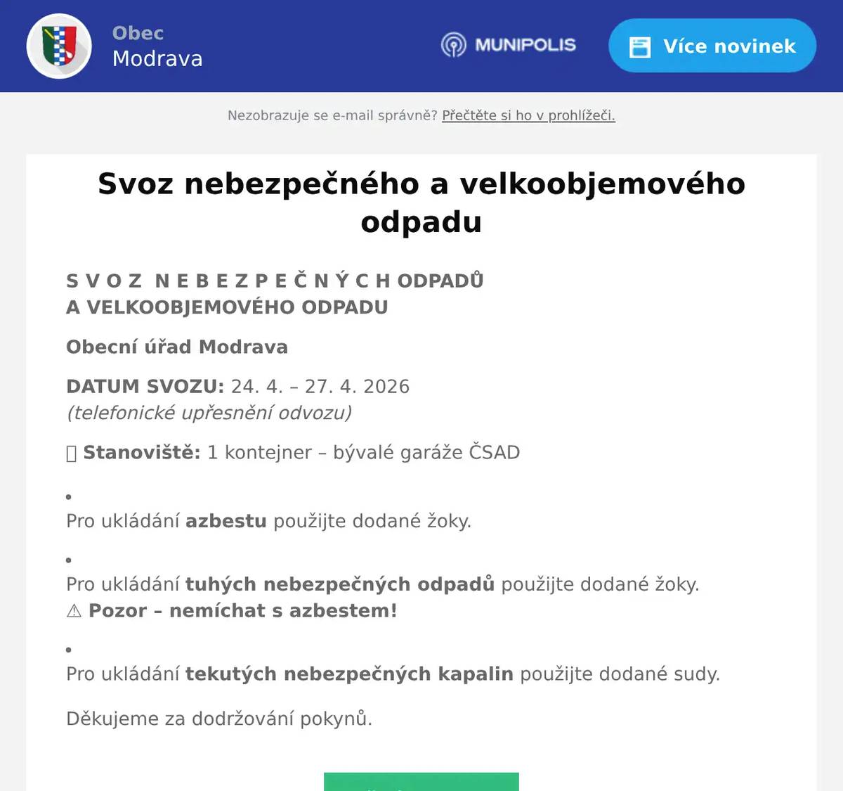 S V O Z  N E B E Z P E Č N Ý C H ODPADŮA VELKOOBJEMOVÉHO ODPADU Obecní úřad Modrava DATUM SVOZU: 24. 4. – 27. 4. 2026(telefonické upřesnění odvozu) 📍 Stanoviště: 1 kontejner – bývalé garáže ČSAD Pro ukládání azbestu použijte dodané žoky.   Pro ukládání tuhých nebezpečných odpadů použijte dodané žoky.⚠ Pozor – nemíchat s azbestem!   Pro ukládání tekutých nebezpečných kapalin použijte dodané sudy. Děkujeme za dodržování pokynů.