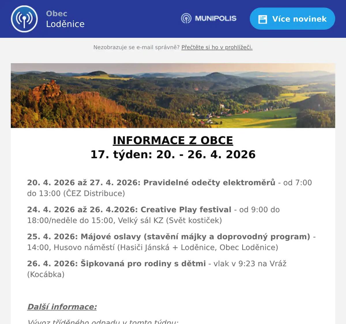 INFORMACE Z OBCE 17. týden: 20. - 26. 4. 2026  20. 4. 2026 až 27. 4. 2026: Pravidelné odečty elektroměrů - od 7:00 do 13:00 (ČEZ Distribuce) 24. 4. 2026 až 26. 4.2026: Creative Play festival - od 9:00 do 18:00/neděle do 15:00, Velký sál KZ (Svět kostiček) 25. 4. 2026: Májové oslavy (stavění májky a doprovodný program) - 14:00, Husovo náměstí (Hasiči Jánská + Loděnice, Obec Loděnice) 26. 4. 2026: Šipkovaná pro rodiny s dětmi - vlak v 9:23 na Vráž (Kocábka)  Další informace: Vývoz tříděného odpadu v tomto týdnu: 20. 4. 2026: PLASTY 22. 4. 2026: BIOPOPELNICE (Loděnice) 23. 4. 2026: BIOPOPELNICE (Černidla)