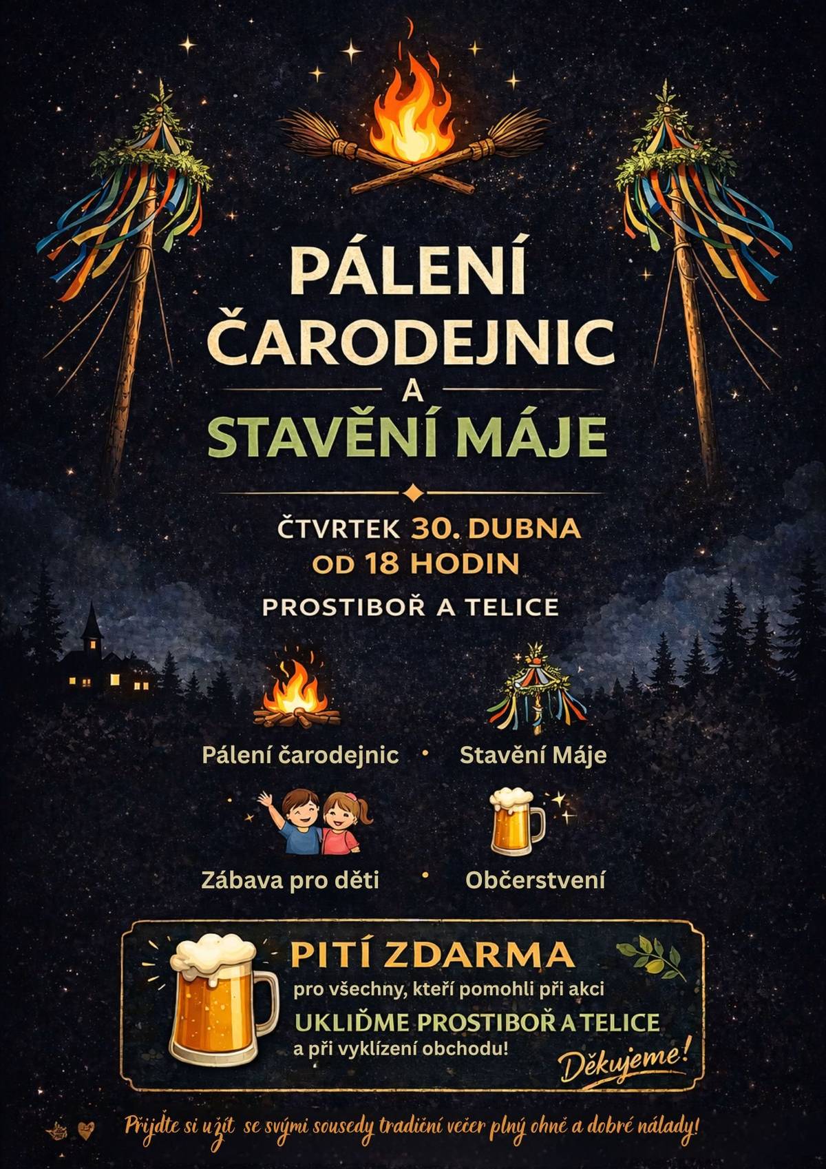 Ve středu 30. dubna od 18 hodin ožijí Prostiboř i Telice tradičním pálením čarodějnic a stavěním máje. Čeká nás večer plný ohně, dobré nálady, sousedského setkání, které si společně užijí malí i velcí. Připraveno bude zapálení ohně, stavění máje, zábava pro děti i občerstvení pro všechny návštěvníky. Rádi bychom také poděkovali všem, kteří se zapojili do akce Ukliďme Prostiboř a Telice a pomáhali při svozu odpadu nebo vyklízení obchodu. Jako malé poděkování na ně čeká pití zdarma. Přijďte si užít tradiční večer plný ohně, hudby a dobré nálady. Těšíme se na vás – a pokud někde zahlédnete čarodějnici, pošlete ji rovnou k vatře.
