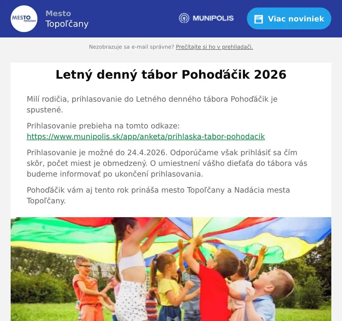 Milí rodičia, prihlasovanie do Letného denného tábora Pohoďáčik je spustené. Prihlasovanie prebieha na tomto odkaze: https://www.munipolis.sk/app/anketa/prihlaska-tabor-pohodacik Prihlasovanie je možné do 24.4.2026. Odporúčame však prihlásiť sa čím skôr, počet miest je obmedzený. O umiestnení vášho dieťaťa do tábora vás budeme informovať po ukončení prihlasovania. Pohoďáčik vám aj tento rok prináša mesto Topoľčany a Nadácia mesta Topoľčany.
