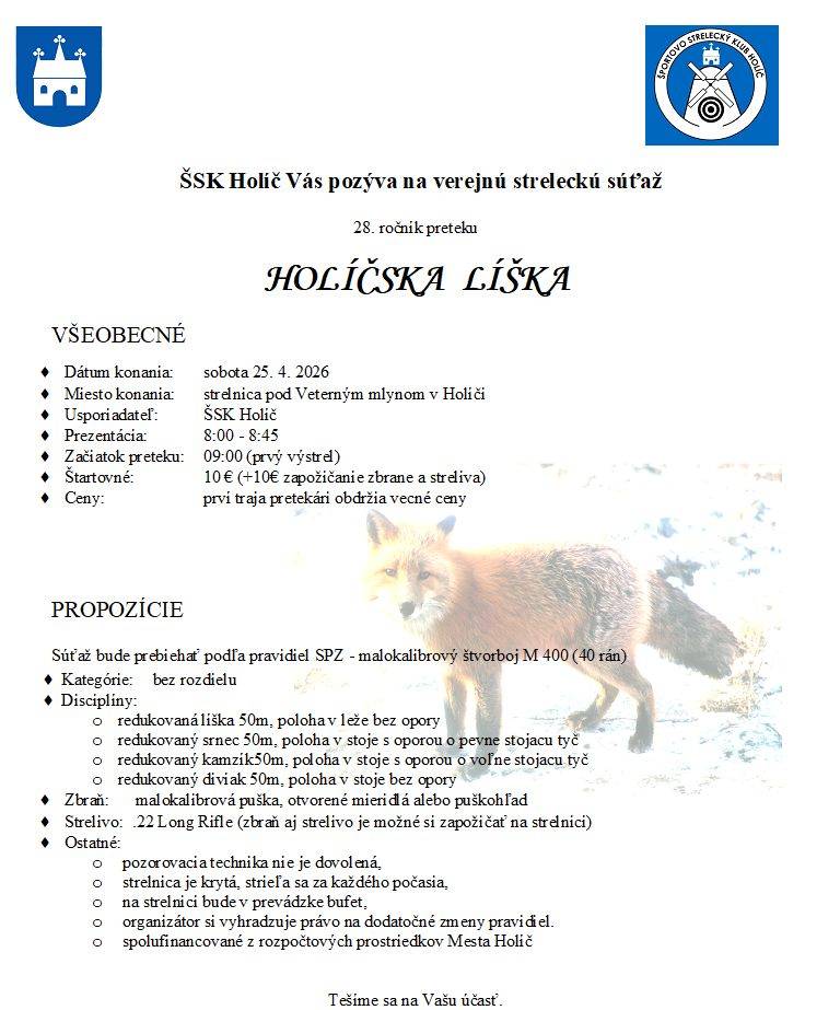 ŠSK Holíč vás pozýva na verejnú streleckú súťaž 28. ročník Holíčskej líšky  Dátum konania: sobota 25. 4. 2026  Miesto konania: strelnica pod Veterným mlynom  Usporiadateľ: ŠSK Holíč  Prezentácia: 8:00 - 8:45  Začiatok preteku: 09:00 (prvý výstrel)  Štartovné: 10 € (+10€ zapožičanie zbrabe a streliva