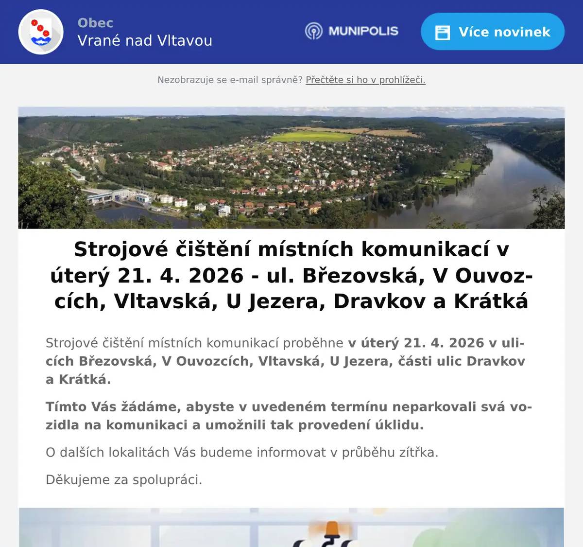 Strojové čištění místních komunikací proběhne v úterý 21. 4. 2026 v ulicích Březovská, V Ouvozcích, Vltavská, U Jezera, části ulic Dravkov a Krátká. Tímto Vás žádáme, abyste v uvedeném termínu neparkovali svá vozidla na komunikaci a umožnili tak provedení úklidu. O dalších lokalitách Vás budeme informovat v průběhu zítřka. Děkujeme za spolupráci.