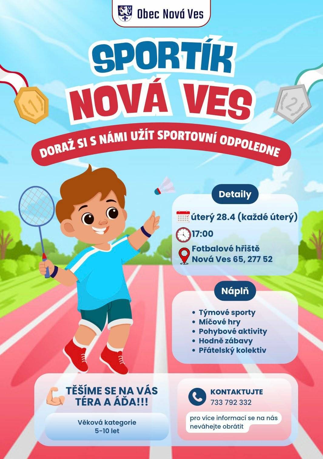 Milí rodiče, zveme vás a vaše děti na sportovní hry SPORTÍK, které začínají příští úterý 28. dubna v 17 hodin na fotbalovém hřišti. Jsou určené pro holky a kluky ve věku cca 5-10 let. Náplní budou různorodé pohybové aktivity: hry jako Rybičky, Sochy, rozcvička s hudbou, překážkové dráhy, míčové hry, protahování. Trvání: 60 minut. Na děti se těší Téra a Áďa