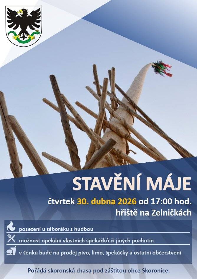 Skoronská chasa a obec Skoronice zvou všechny občany na stavění máje, které proběhne ve čtvrtek 30. dubna 2026 od 17:00 hod. v lokalitě hřiště na Zelničkách (u hasičské zbrojnice). Po vztyčení máje bude následovat posezení a volná zábava u táboráku s možností opékání vlastních špekáčků či jiných pochutin. Pivo, limo, špekáčky a jiné občerstvení si můžete zakoupit v šenku na hasičské zbrojnici. Pokud máte chuť, vemte kytary nebo jiné hudební nástroje a přijďte si zahrát u táboráku, v záloze bude připravena také reprodukovaná hudba. Na setkání se těší pořadatelé a zástupci obce Skoronice.