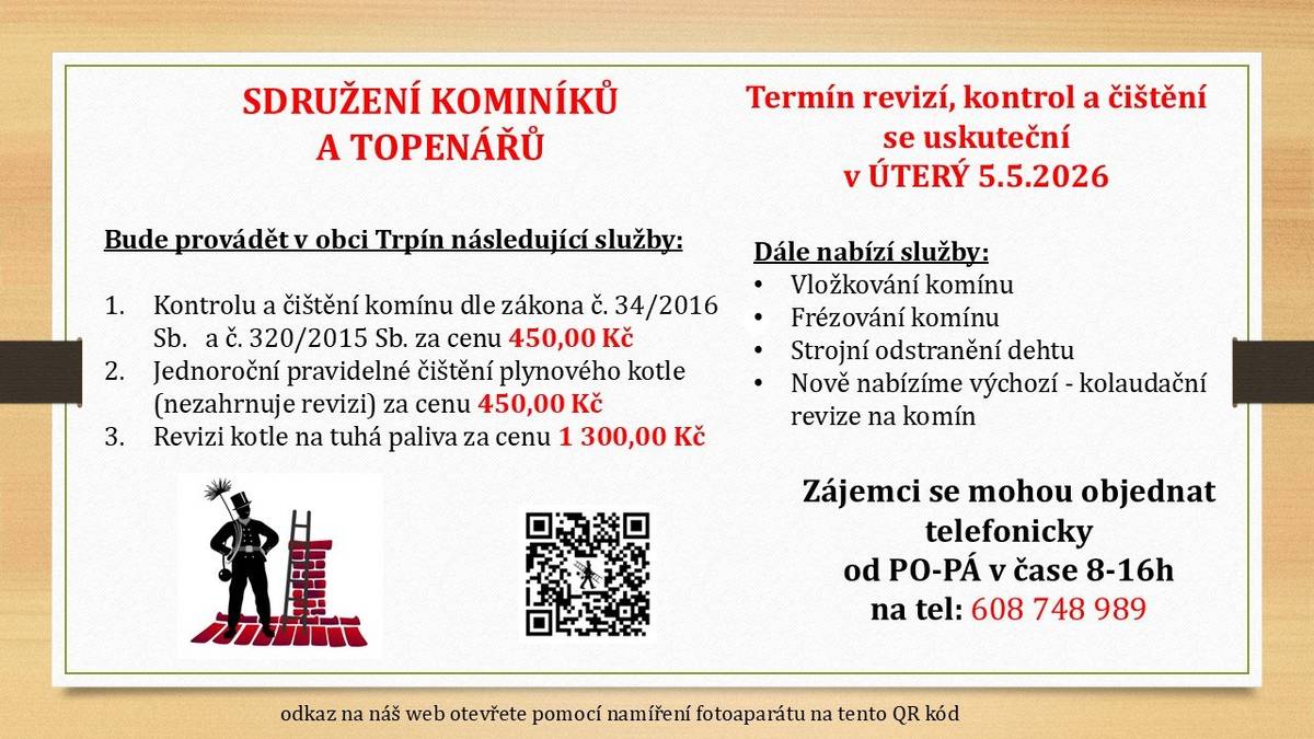 Sdružení kominíků a topenářů bude provádět v naší obci v ÚTERÝ dne 5.5.2026 kontroly a čištění komínů pro plyn i tuhá paliva dle zákonu č. 34/2016 Sb. za následující ceny: - Čištění komínů: 450,00 Kč - Revize kotlů na tuhá paliva: 1.300,00 Kč - Dále nabízí levné vložkování a frézování komínů, výchozí-kolaudační revize. - Zájemci se mohou objednat telefonicky na telefonním čísle: 608 748 989.