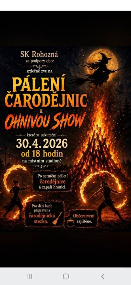 Sportovní klub Rohozná a Obec Rohozná zve širokou veřejnost na tradiční pálení čarodějnic, které se uskuteční ve čtvrtek 30.dubna na místním stadionu od 18 hodin. Zapálení ohně bude kolem dvacáté hodiny, snad přiletí i čarodějnice. Pro děti bude připravena čarodějnická stezka s úkoly. Součástí pálení bude kolem dvaadvacáté hodiny ohňová show. Občerstvení pro malé i velké je zajištěno. Srdečně zvou pořadatelé.