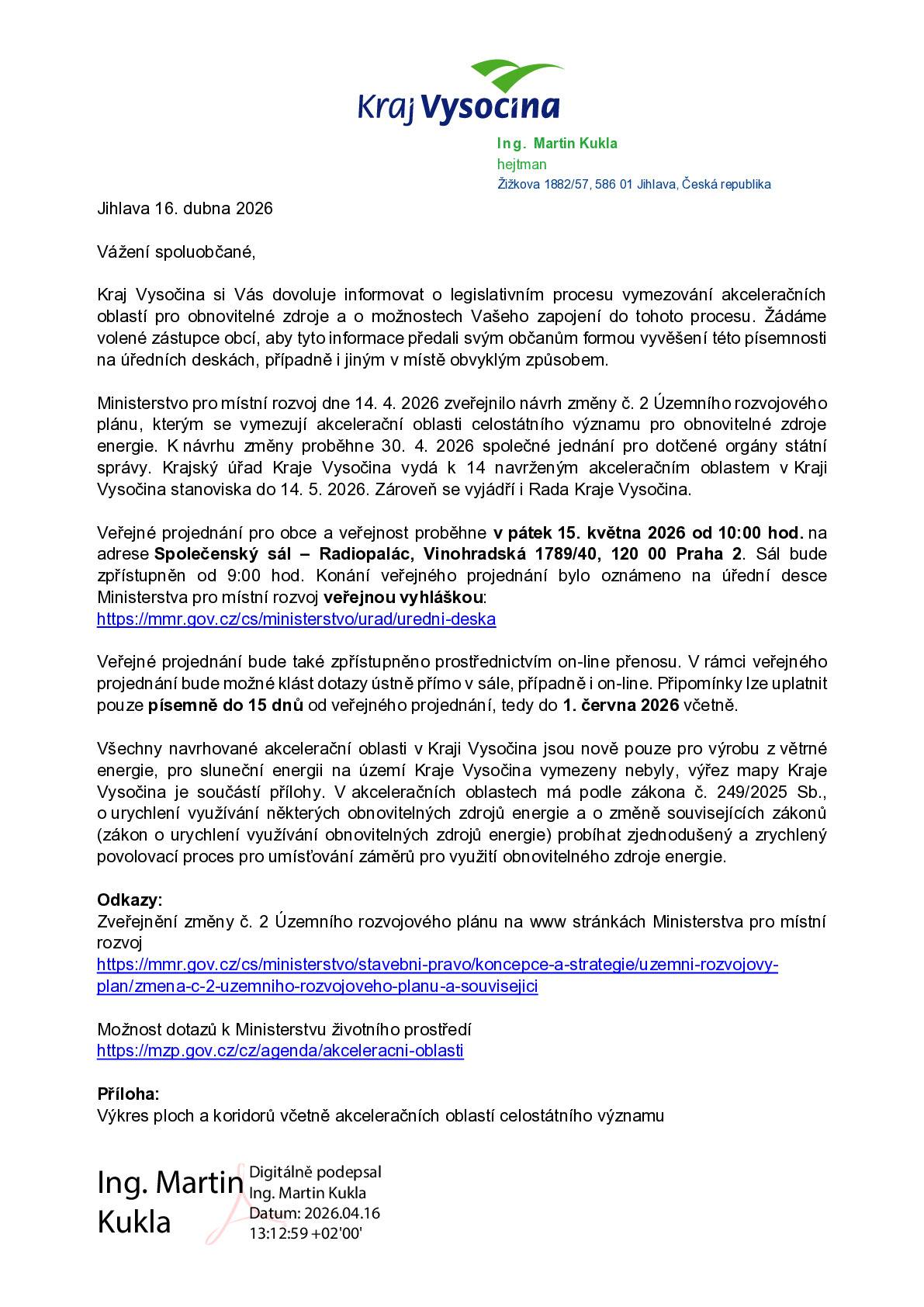 Ministerstvo pro místní rozvoj dne 14. 4. 2026 zveřejnilo návrh změny č. 2 Územního rozvojového plánu, kterým se vymezují akcelerační oblasti celostátního významu pro obnovitelné zdroje energie. K návrhu změny proběhne 30. 4. 2026 společné jednání pro dotčené orgány státní správy. Krajský úřad Kraje Vysočina vydá k 14 navrženým akceleračním oblastem v Kraji Vysočina stanoviska do 14. 5. 2026. Zároveň se vyjádří i Rada Kraje Vysočina.  Veřejné projednání pro obce a veřejnost proběhne v pátek 15. května 2026 od 10:00 hod. na adrese Společenský sál – Radiopalác, Vinohradská 1789/40, 120 00 Praha 2. Sál bude zpřístupněn od 9:00 hod. Konání veřejného projednání bylo oznámeno na úřední desce Ministerstva pro místní rozvoj veřejnou vyhláškou: https://mmr.gov.cz/cs/ministerstvo/urad/uredni-deska  Veřejné projednání bude také zpřístupněno prostřednictvím on-line přenosu. V rámci veřejného projednání bude možné klást dotazy ústně přímo v sále, případně i on-line. Připomínky lze uplatnit pouze písemně do 15 dnů od veřejného projednání, tedy do 1. června 2026 včetně.  Všechny navrhované akcelerační oblasti v Kraji Vysočina jsou nově pouze pro výrobu z větrné energie, pro sluneční energii na území Kraje Vysočina vymezeny nebyly, výřez mapy Kraje Vysočina je součástí přílohy. Více informací naleznete v přiložených dokumentech.