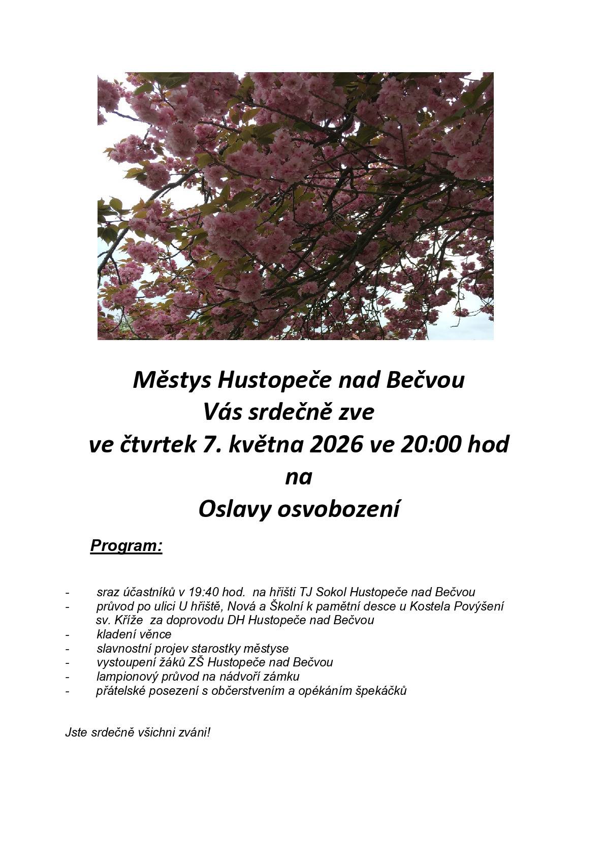Městys Hustopeče nad Bečvou Vás srdečně zve ve čtvrtek 7. 5. 2026 ve 20:00 hod na Oslavy osvobození. Program: -         sraz účastníků v 19:40 hod. na hřišti TJ Sokol Hustopeče nad  Bečvou    -      průvod po ulici U hřiště, Nová a Školní k pamětní desce u kostela Povýšení sv. Kříže za doprovodu Dechové hudby Hustopeče nad Bečvou -       kladení věnce -       slavnostní projev starostky městyse -       vystoupení žáků Základní školy Hustopeče nad Bečvou -       lampionový průvod na nádvoří zámku  -       přátelské posezení s občerstvením a opékáním špekáčků. Všichni jste srdečně zváni!
