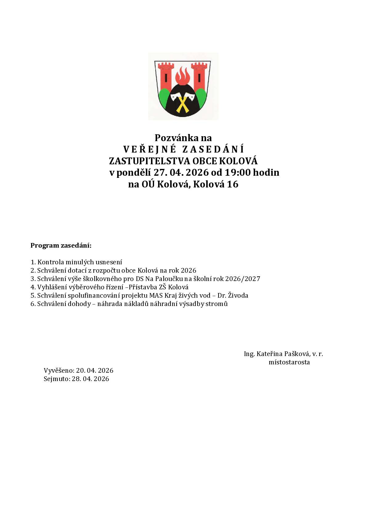 Zastupitelstvo obce Kolová Vás zve na veřejné zasedání zastupitelstva obce Kolová, které se uskuteční v pondělí 27. dubna 2026 od 19:00 hodin v předsálí Obecního úřadu Kolová, Kolová 16. Program zasedání:   1. Kontrola minulých usnesení 2. Schválení dotací z rozpočtu obce Kolová na rok 2026 3. Schválení výše školkovného pro DS Na Paloučku na školní rok 2026/2027 4. Vyhlášení výběrového řízení –Přístavba ZŠ Kolová 5. Schválení spolufinancování projektu MAS Kraj živých vod – Dr. Živoda 6. Schválení dohody – náhrada nákladů náhradní výsadby stromů