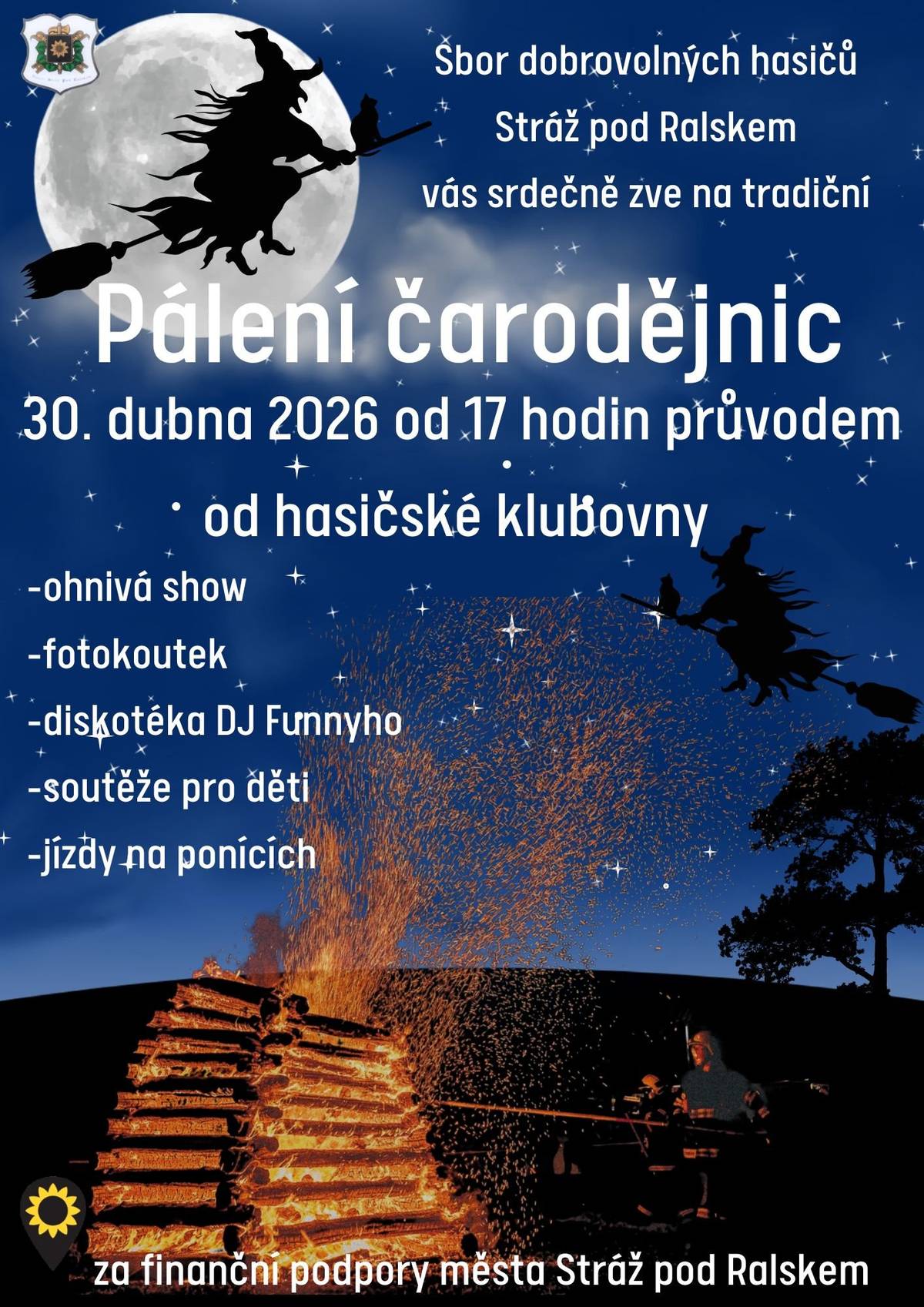 Vážení občané, Sbor dobrovolných hasičů Stráž pod Ralskem Vás srdečně zve na tradiční Pálení čarodějnic, které se uskuteční 30. dubna 2026 od 17:00 hodin. Sraz je u hasičské klubovny, odkud vyjde průvod. Těšit se můžete na:  ohnivou show fotokoutek diskotéku DJ Funnyho soutěže pro děti jízdy na ponících  Těšíme se na Vaši účast.