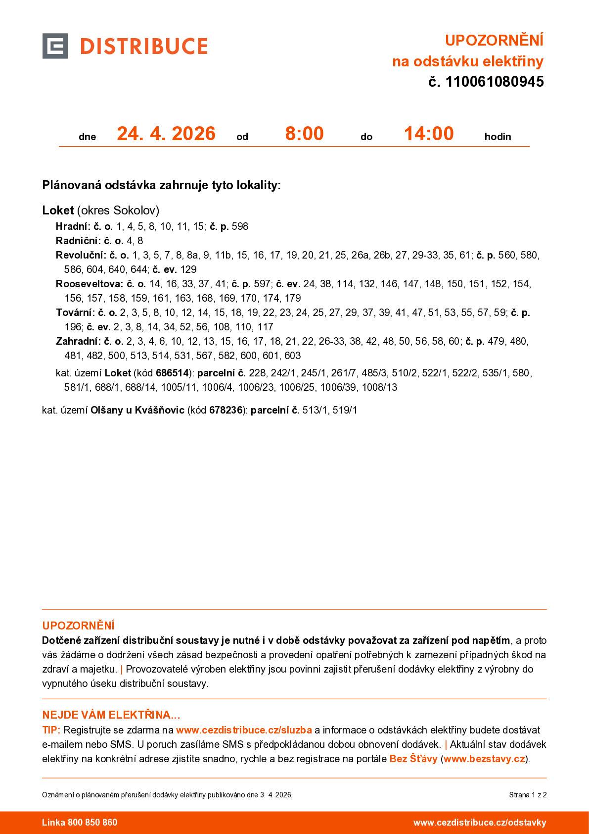 Plánovaná odstávka zahrnuje tyto lokality: Loket (okres Sokolov) Hradní: č. o. 1, 4, 5, 8, 10, 11, 15; č. p. 598 Radniční: č. o. 4, 8 Revoluční: č. o. 1, 3, 5, 7, 8, 8a, 9, 11b, 15, 16, 17, 19, 20, 21, 25, 26a, 26b, 27, 29-33, 35, 61; č. p. 560, 580, 586, 604, 640, 644; č. ev. 129 Rooseveltova: č. o. 14, 16, 33, 37, 41; č. p. 597; č. ev. 24, 38, 114, 132, 146, 147, 148, 150, 151, 152, 154, 156, 157, 158, 159, 161, 163, 168, 169, 170, 174, 179 Tovární: č. o. 2, 3, 5, 8, 10, 12, 14, 15, 18, 19, 22, 23, 24, 25, 27, 29, 37, 39, 41, 47, 51, 53, 55, 57, 59; č. p. 196; č. ev. 2, 3, 8, 14, 34, 52, 56, 108, 110, 117 Zahradní: č. o. 2, 3, 4, 6, 10, 12, 13, 15, 16, 17, 18, 21, 22, 26-33, 38, 42, 48, 50, 56, 58, 60; č. p. 479, 480, 481, 482, 500, 513, 514, 531, 567, 582, 600, 601, 603 kat. území Loket (kód 686514): parcelní č. 228, 242/1, 245/1, 261/7, 485/3, 510/2, 522/1, 522/2, 535/1, 580, 581/1, 688/1, 688/14, 1005/11, 1006/4, 1006/23, 1006/25, 1006/39, 1008/13