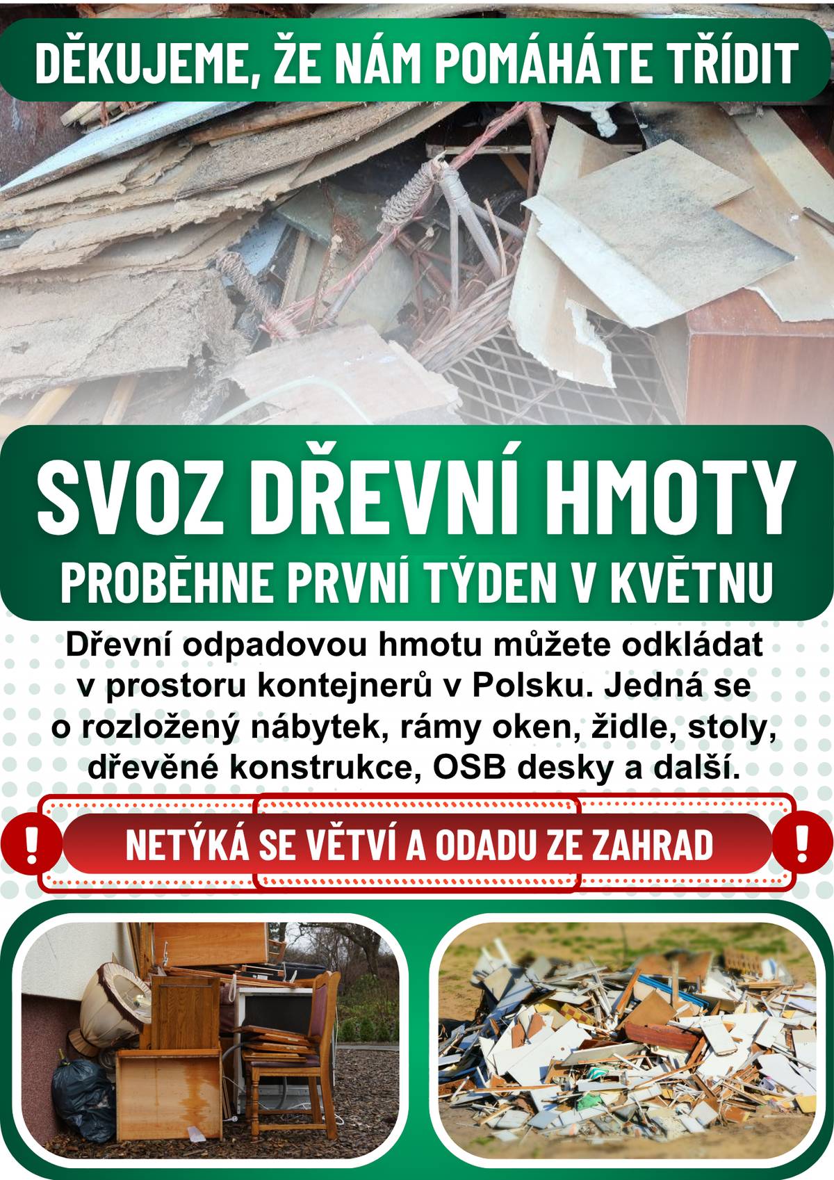Na začátek května plánujeme svoz odpadové dřevní hmoty, resp. materiálu, který je doposud nashromážděn v zeleném kontejneru na hlavním sběrném místě. Budeme rádi, pokud ještě máte v plánu nějaký dřevní odpad odkládat, abyste tak učinili a my tím mohli maximálně využít možné kapacity objednaného kontejneru. V tomto případě (ve dnech před svozem) je možné dřevní odpadovou hmotu ukládat i na plochu za nádobami na tříděný odpad směrem k obecní studni. Můžete odkládat rozložený nábytek bez polstrování, rámy oken, židle, stoly, dřevěné konstrukce, OSB desky a další. !Tento svoz není určen pro větve a dřevní bioodpad ze zahrad! Děkujeme, že nám pomáháte třidit 👍