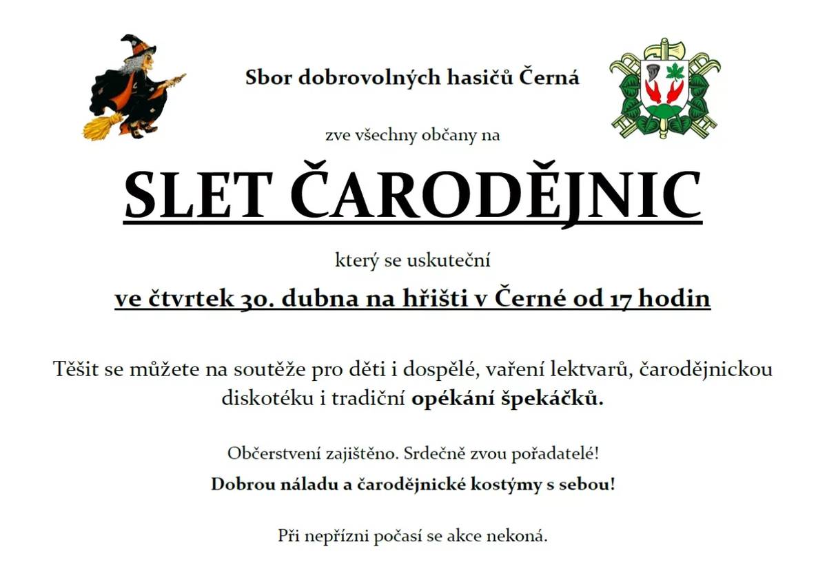 Srdečně zveme všechny občany na Slet čarodějnic, který se uskuteční ve čtvrtek 30.4.2026 na hřišti v Černé. Začátek je v 17 hodin. Připraveny budou soutěže pro děti i dospělé, vaření lektvarů, čarodějnická diskotéka a nebude chybět ani tradiční opékání špekáčků. Občerstvení je zajištěno. Dobrou náladu a čarodějnické kostýmy s sebou! Srdečně zve SDH Černá!