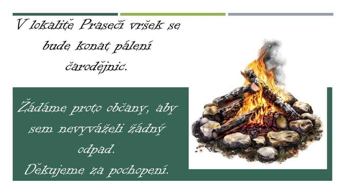 V lokalitě Prasečí vršek se bude konat pálení čarodějnic. Žádáme občany, aby sem nevyváželi žádný odpad.Děkujeme za pochopení.