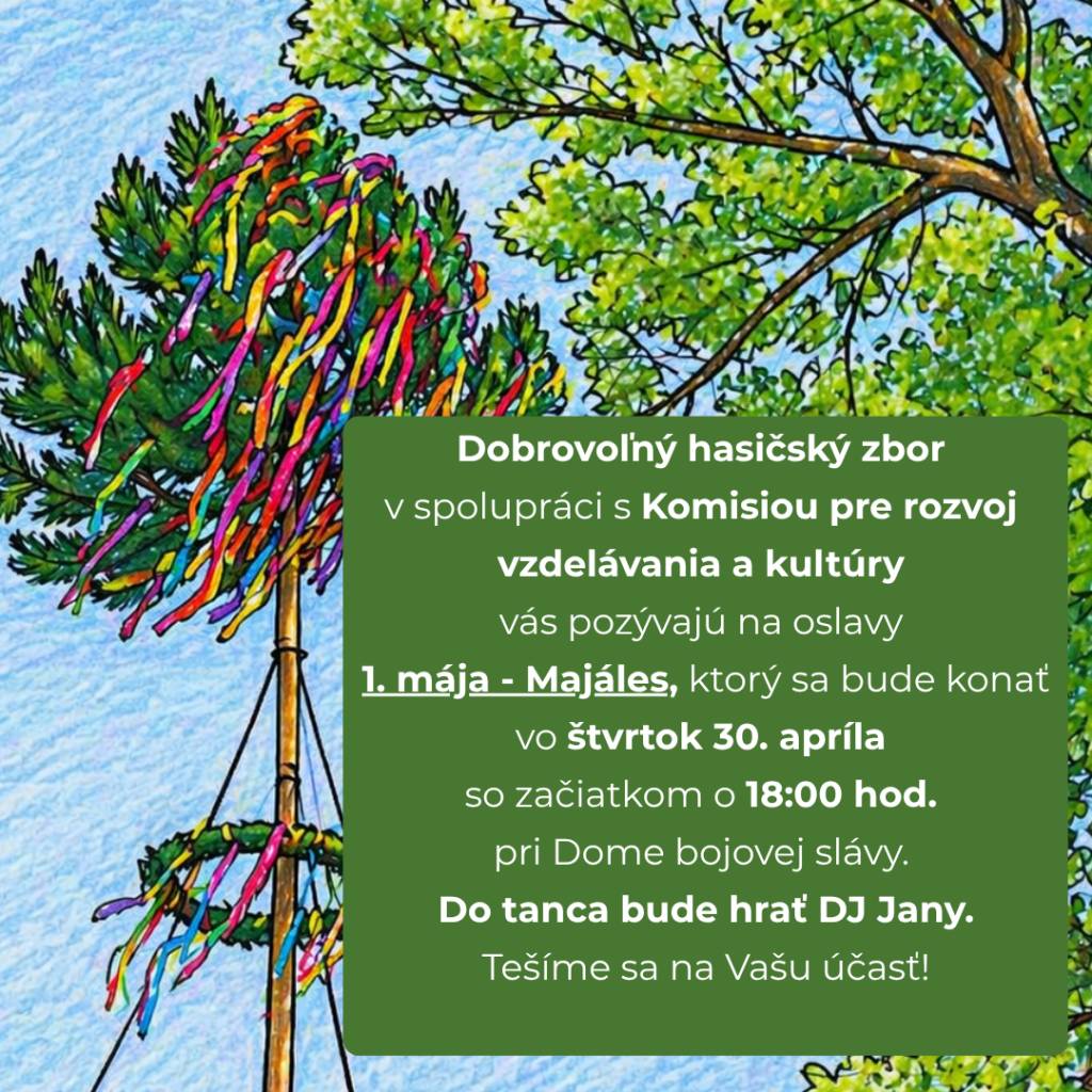 Dobrovoľný hasičský zbor v spolupráci s Komisiou pre rozvoj vzdelávania a kultúry vás pozývajú na oslavy 1. mája - Majáles, ktorý sa bude konať vo štvrtok 30. apríla so začiatkom o 18:00 hod. pri Dome bojovej slávy.  Do tanca bude hrať DJ Jany.  Tešíme sa na Vašu účasť!