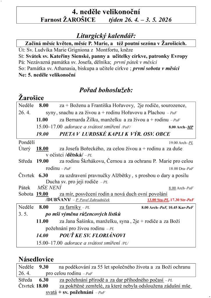 4. neděle velikonoční  Farnost ŽAROŠICE  týden 26. 4. – 3. 5. 2026    Liturgický kalendář:  Začíná měsíc květen, měsíc P. Marie, a též poutní sezóna v Žarošicích.  Út: Sv. Ludvíka Marie Grigniona z Montfortu, kněze  St: Svátek sv. Kateřiny Sienské, panny a učitelky církve, patronky Evropy  Pá: Nezáv