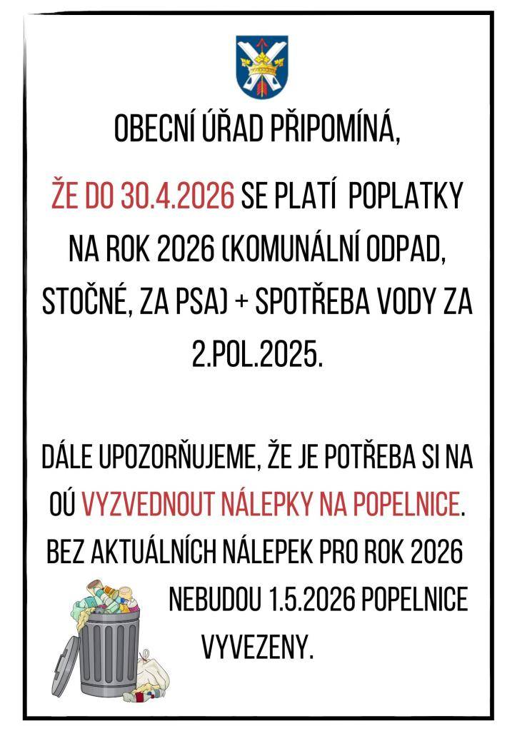 Obecní úřad připomíná,  že do 30.4.2026 se platí  poplatky na rok 2026 (komunální odpad, stočné, za psa) + spotřeba vody za 2.pol.2025.  dále upozorňujeme, že je potřeba si na OÚ vyzvednout nálepky na popelnice. bez aktuálních nálepek pro rok 2026 nebudou 1.5.2026 popelnice vyvezeny.