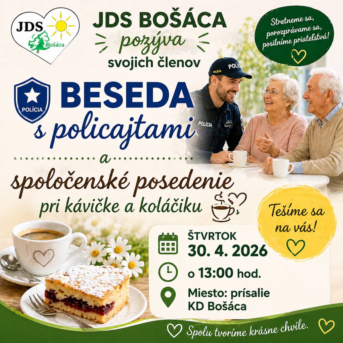 JDS Bošáca pozýva svojich členov  na besedu s policajtami a spoločenské posedenie pri kávičke a koláčiku, ktoré sa uskutoční vo štvrtok 30.4.2026 o 13:00 hod. Miesto: prísalie KD Bošáca.  Záujemcovia prihlásení na výlet plavba loďou po Baťovom kanáli 10.6.2026, prineste si na poplatok 50,- EUR  Tešíme sa na Vašu účasť. Výbor ZO JDS Bošáca