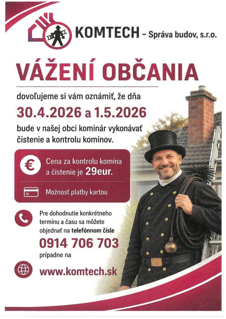 Dňa  30.4.2026 a 1.5.2026  bude v našej obci kominár vykonávať čistenie a kontrolu komínov. Cena za kontrolu a čistenie komína je 29eur. Pre dohodnutie konkrétneho termínu a času sa môžete objednať na telefónnom čísle 0914 706 703, prípadne na www.komtech.sk