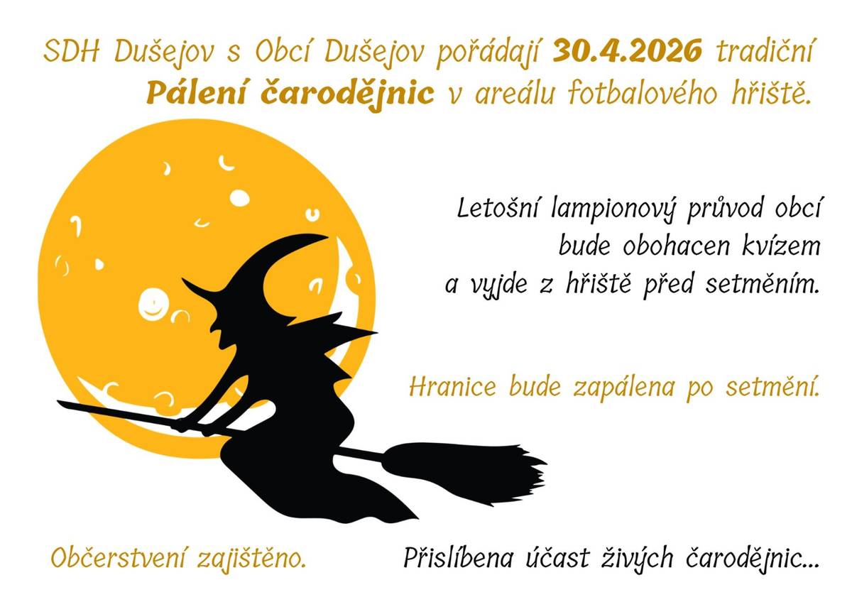 SDH Dušejov spolu s Obcí Dušejov a SPOZ Dušejov zve občany na tradiční Pálení čarodějnic na fotbalovém hřišti, které se bude konat ve čtvrtek 30. dubna 2026  Rodiče s dětmi se ještě před samotným zapálením hranice mohou zúčastnit lampionového průvodu s doplňovačkou pro děti. Trasu vyzdobí členové SPOZ Dušejov a bezpečnost zajistí SDH Dušejov. Na průvod budeme vycházet cca v 19 hod. Po návratu z průvodu a se setměním bude zapálena hranice.