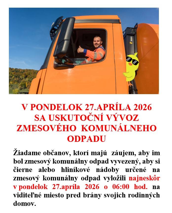 V PONDELOK 27.4.2026 SA USKUTOČNÍ VÝVOZ ZMESOVÉHO  KOMUNÁLNEHO ODPADU.  Žiadame občanov, ktorí majú  záujem, aby im bol zmesový komunálny odpad vyvezený, aby si nádoby určené na zmesový komunálny odpad vyložili najneskôr v pondelok 27.4.2026 o 6:00 hod. na viditeľné miesto pred brány rodinných domov