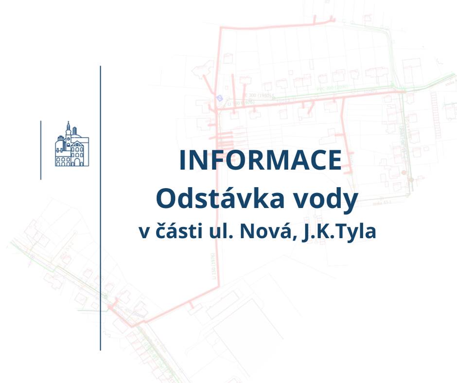 UZAVŘENÍ VODY! Z provozních důvodů bude uzavřen přívod vody z veřejného vodovodu: V úterý 28. 4. 2026 v době od 8:00 do 14:00 hod. Prosíme občany, aby se předzásobili pitnou vodou. Cisterna bude umístěna u č. p. 46, viz mapka. ÚPLNÁ ODSTÁVKA v ulicích: část ulic Nová, J. K. Tyla  - viz mapka. Další informace na tel.: 461 357 111. Děkujeme za pochopení. VHOS, a. s., Provozovatel vodovodu