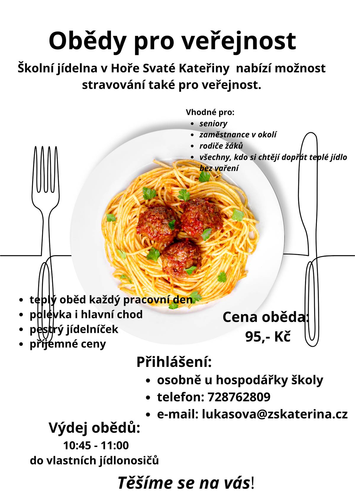 Školní jídelna v Hoře Svaté Kateřiny nabízí možnost stravování také pro veřejnost. Vhodné pro:   seniory   zaměstnance v okolí   rodiče žáků   všechny, kdo si chtějí dopřát teplé jídlo bez vaření   Nabídka:   teplý oběd každý pracovní den   polévka i hlavní chod   pestrý jídelníček   příjemné ceny   Cena oběda: 95,- Kč Přihlášení:   osobně u hospodářky školy   telefon: 728 762 809   e-mail: lukasova@zskaterina.cz   Výdej obědů: 10:45 – 11:00 do vlastních jídlonosičů