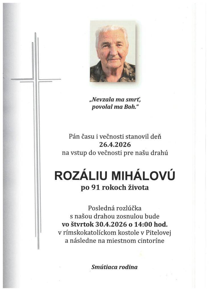 Naše rady vo veku 91 rokov navždy opustila naša spoluobčianka Rozália Mihálová. Posledná rozlúčka so zosnulou sa koná vo štvrtok 30.04.2026 o 14:00 hodine v rímskokatolíckom kostole v Pitelovej a následne na miestnom cintoríne.