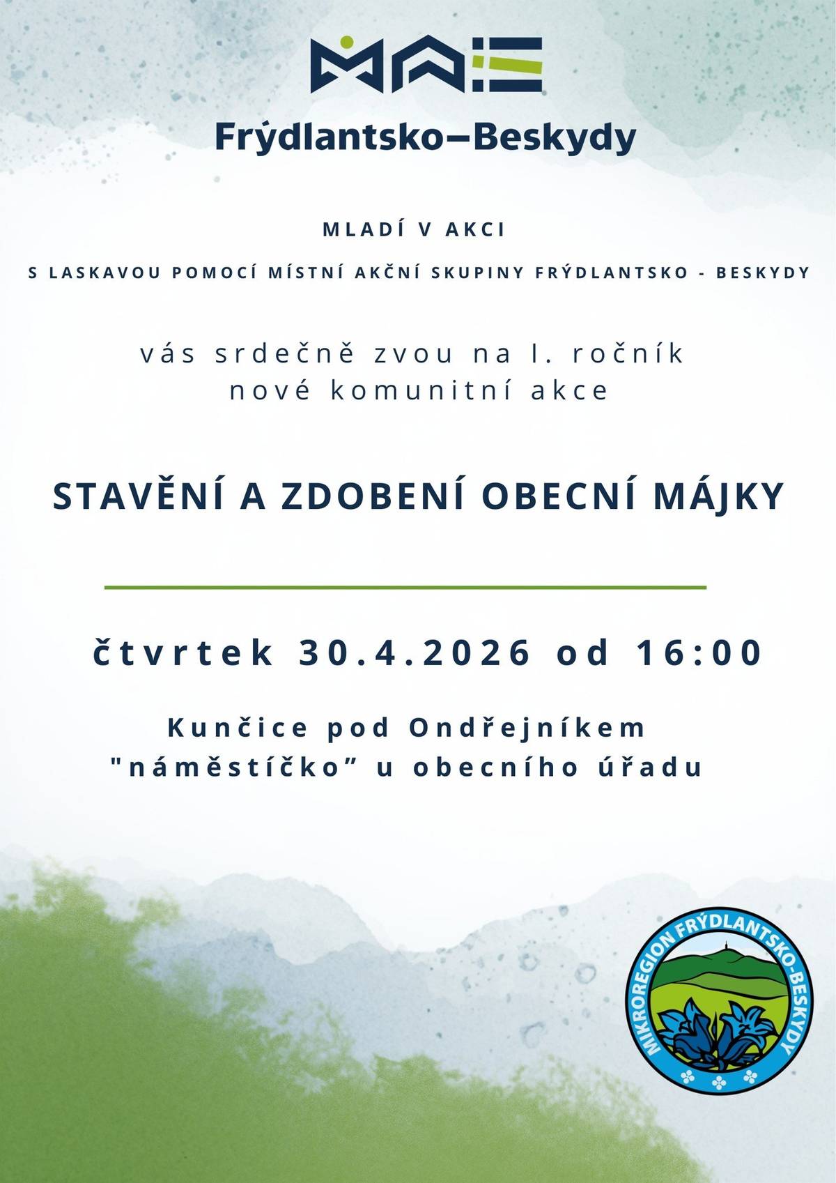Vážení spoluobčané, mladí občané Kunčic si Vás dovolují pozvat na novou akci, která se bude konat zítra (tedy ve čtvrtek) 30.4.2026 před obecním úřadem. Během tédo konání akce bude uzavřena cesta (komunikace č. 1a) před obecním úřadem.  Restaurace Huťařství bude otevřena už od 14:00. Program Stavění májky:   V 16:00 bude jinochy donesena májka před obecní úřad. Od 16:00 do 16:45 bude probíhat zdobení májky (pentle si můžete přinést své, ale bude jich dostatek k dispozici). Dále bude pro děti připravena pohádková stezka.  V 16:50 až 17:00 bude májka slavnostně vztyčena.  Stavění májky předchází a následně na ni navazuje akce na Huťařství a pod obecním úřadem: Druhý ročník Pálení čarodějnic, organizovaný GABRIELLA CATERING a za podpory obce Kunčice p. O..  Můžete se těšit na:  Cimbálovou muziku. Fotokoutek. Soutěž masek.  Občerstvení je zaištěno na Huťaství a částečně i u májky (kofola, čaj). Stavění májky je podpořeno dotací z MAS Frýdlantsko-Beskydy.