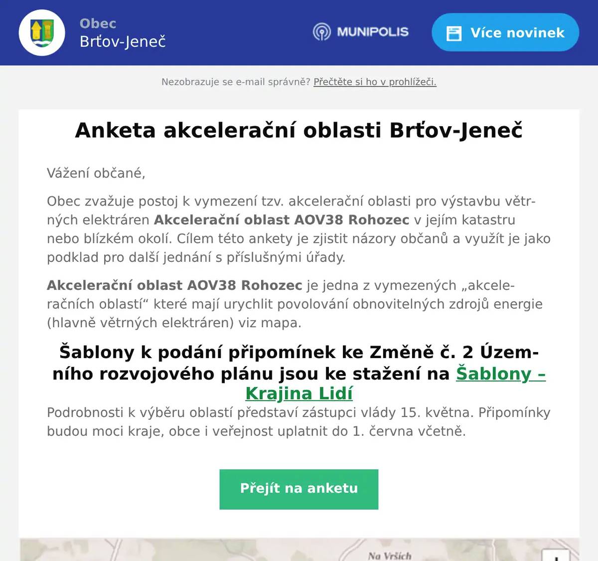 Vážení občané, Obec zvažuje postoj k vymezení tzv. akcelerační oblasti pro výstavbu větrných elektráren Akcelerační oblast AOV38 Rohozec v jejím katastru nebo blízkém okolí. Cílem této ankety je zjistit názory občanů a využít je jako podklad pro další jednání s příslušnými úřady. Akcelerační oblast AOV38 Rohozec je jedna z vymezených „akceleračních oblastí“ které mají urychlit povolování obnovitelných zdrojů energie (hlavně větrných elektráren) viz mapa. Šablony k podání připomínek ke Změně č. 2 Územního rozvojového plánu jsou ke stažení na Šablony – Krajina Lidí Podrobnosti k výběru oblastí představí zástupci vlády 15. května. Připomínky budou moci kraje, obce i veřejnost uplatnit do 1. června včetně.