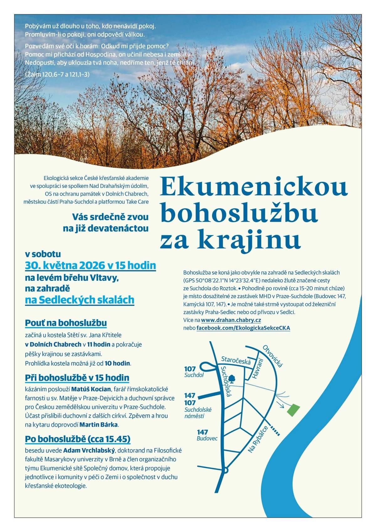 Ekologická sekce České křesťanské akademie ve spolupráci se spolkem Nad Drahaňským údolím a MČ Praha-Suchdol zvou na 19. EKUMENICKOU BOHOSLUŽBU ZA KRAJINU sobota 30. května 2026 v 15 hodin na zahradě u vyhlídky na Sedlecké skály  kázáním poslouží Matúš Kocian zpěvem a kytarou doprovodí Martin Bárka po bohoslužbě beseda s Adamem Vrchlickým – péče o Zemi i o společnost v duchu křesťancké ekoteologie