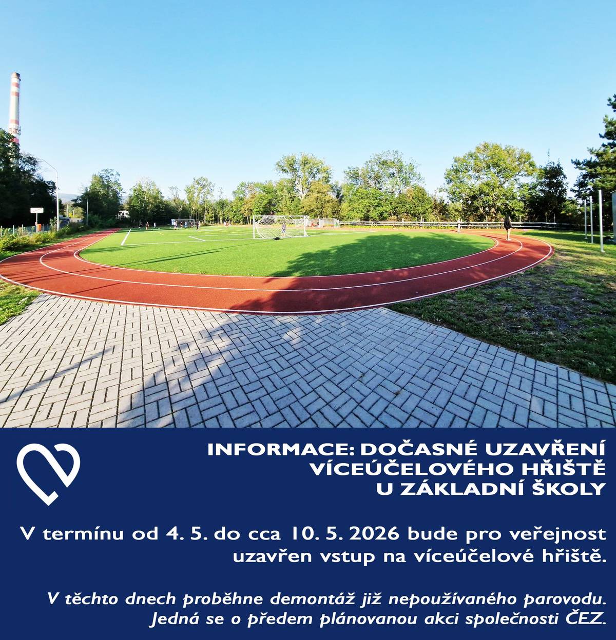V termínu od 4. 5. do cca 10. 5. 2026 bude pro veřejnost uzavřen vstup na víceúčelové hřiště. V těchto dnech proběhne demontáž již nepoužívaného parovodu. Jedná se o předem plánovanou akci společnosti ČEZ. Z důvodu probíhajících prací proto žádáme veřejnost, aby do prostoru nevstupovala. Pohyb v místě stavby může být nebezpečný a v případě porušení zákazu vstupu nese každý zodpovědnost za svou bezpečnost.   Děkujeme za pochopení a respektování tohoto omezení.