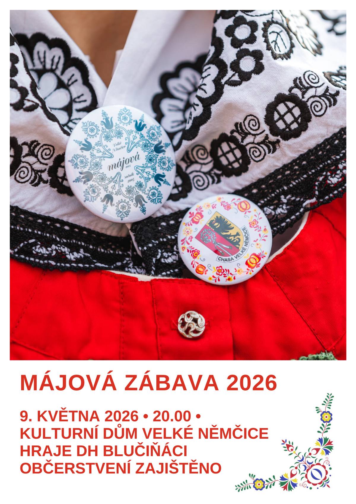 TJ Sokol Velké Němčice a stárci ročníku 2008 Vás zvou na tradiční Májovou zábavu, která se bude konat v sobotu 9. května 2026 od 20 hodin v KD. K tanci a poslechu hraje dechová hudba Blučiňáci. Občerstvení zajištěno. Nezapomeňte na každoroční stavění máje, které se bude konat v pátek v podvečer na place u kostela. Po postavení máje proběhne diskotéka pod májou. Stárci: 1.  Daniel Krišpín a Karolína Luklová 2.  Marek Babka a Sára Malíková 3.  Lukáš Bažant a Kateřina Eliášová 4.  Eric Niven a Vendula Rohrerová 5.  Šimon Šardický a Lenka Švandová 6.  Jindřich Bittmann a Lucie Vedrová 7.  Ondřej Samson a Aneta Kopečková 8.  Tomáš Hrdlička a Magdaléna Švandová 9.  Štěpán Zámečník a Karolína Kamencová 10.  Vojtěch Homola a Alena Effenbergerová 11.  Josef Fojtík a Anna Procházková Sklepníci: František Mátl, Tomáš Malík, Vojtěch Karas