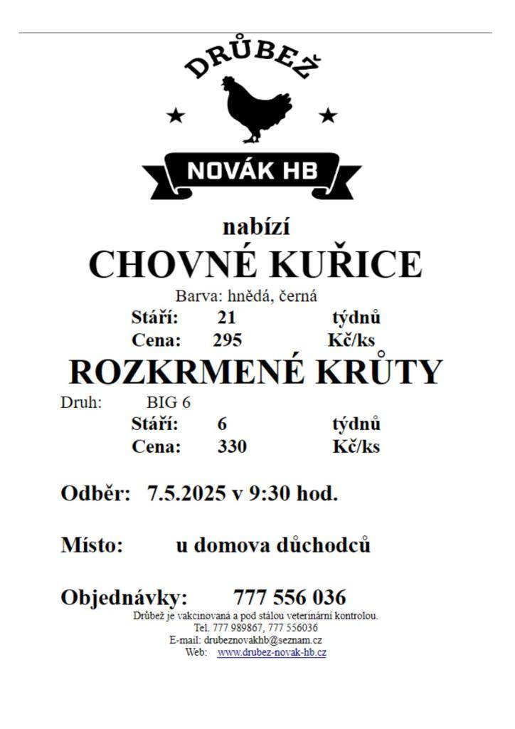 Nabízíme chovné kuřice, které jsou k dispozici v hnědé a černé barvě, staré 21 týdnů. Cena za kus činí 295 Kč. Dále se prodávají rozkrmené krůty plemene BIG 6, které jsou staré 6 týdnů a cena za kus je 330 Kč. Odběr drůbeže proběhne 7. května 2025 v 9:30 hodin u domova důchodců.