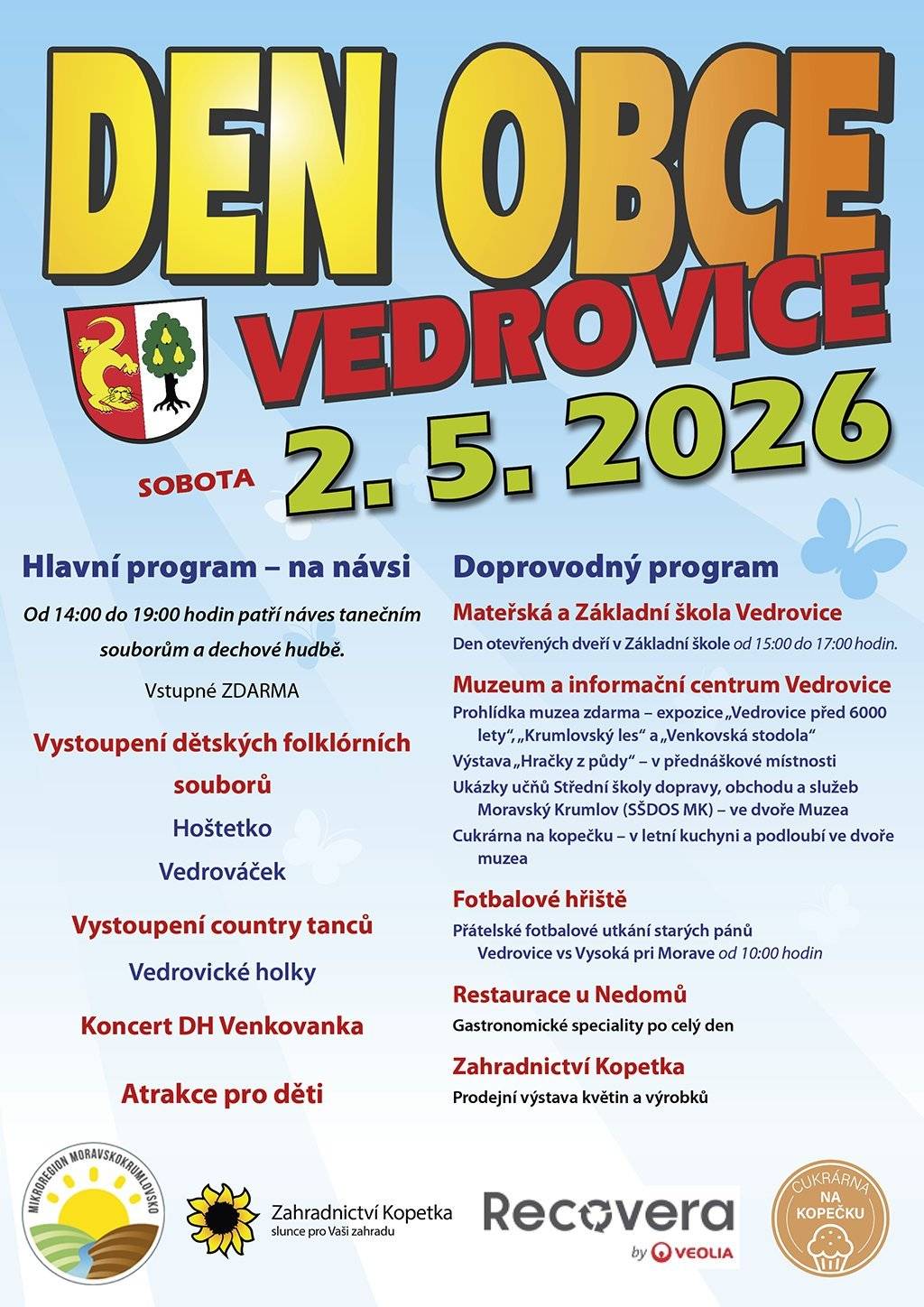 Zveme všechny občany na Den obce Vedrovice, který se koná v sobotu 2. května na návsi, v Muzeu, v Základní škole a na fotbalovém hřišti.   Hlavní program proběhne na návsi, kdy od 14:00 hodin vystoupí náš dětský folklórní soubor Vedrováček, dětský folklórní soubor Hoštetko z partnerské obce Vysoká pri Morave a country soubor Vedrovické holky. Až do 19:00 hodin bude hrát k tanci i poslechu DH Venkovanka. Vstup na akci je zdarma. Zdarma budou také atrakce pro děti.   V rámci doprovodného programu můžete navštívit muzeum, kde si v přízemí prohlédnete expozici „Vedrovice před 6000 lety“, „Krumlovský les“ a „Venkovská stodola“. V přednáškové místnosti uvidíte zajímavou výstavu „Hračky z půdy“. Ve dvoře muzea se můžete občerstvit v Cukrárně na kopečku a shlédnout ukázky učňů Střední školy dopravy, obchodu a služeb Moravský Krumlov.   Od 10:00 hodin na hřišti „pod skalami“ sehrají naši staří páni přátelské fotbalové utkání proti Vysoké pri Morave.   Od 15:00 do 17:00 hodin bude probíhat Den otevřených v Základní škole Vedrovice, kde se můžete podívat do výukových prostor, na zahradu do venkovní učebny a ochutnat výtvory dětí nebo kávu z pražírny Johnny Coffee.   Po celý den si můžete pochutnat na gastronomických specialitách v Restauraci u Nedomů a můžete také navštívit prodejní výstavu květin a výrobků v Zahradnictví u Kopetků.