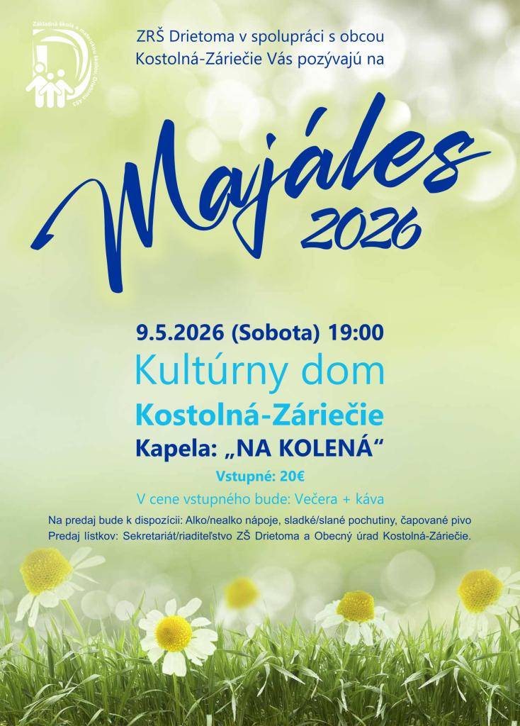ZRŠ Drietoma v spolupráci s obcou Kostolná-Záriečie Vás pozývajú na Majáles 2026, ktorý sa bude konať 9.5.2026 o 19:00 hod. v KD Kostolná-Záriečie. Vstupné je 20 EUR. V cene je zahrnutá večera + káva. Predaj lístkov : sekretariát ZŠ Drietoma a OcÚ Kostolná-Záriečie.