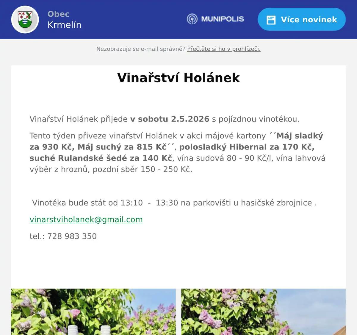  Vinařství Holánek přijede v sobotu 2.5.2026 s pojízdnou vinotékou. Tento týden přiveze vinařství Holánek v akci májové kartony ´´Máj sladký za 930 Kč, Máj suchý za 815 Kč´´, polosladký Hibernal za 170 Kč, suché Rulandské šedé za 140 Kč, vína sudová 80 - 90 Kč/l, vína lahvová výběr z hroznů, pozdní sběr 150 - 250 Kč.    Vinotéka bude stát od 13:10  -  13:30 na parkovišti u hasičské zbrojnice . vinarstviholanek@gmail.com tel.: 728 983 350 